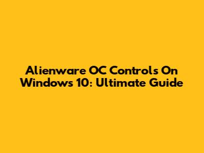 Alienware OC Controls On Windows 10: Ultimate Guide