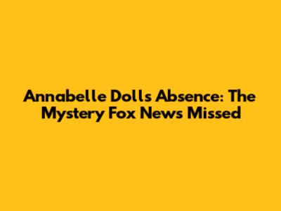 Annabelle Doll's Absence: The Mystery Fox News Missed