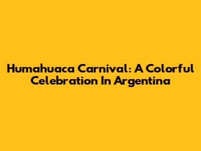 Humahuaca Carnival: A Colorful Celebration In Argentina